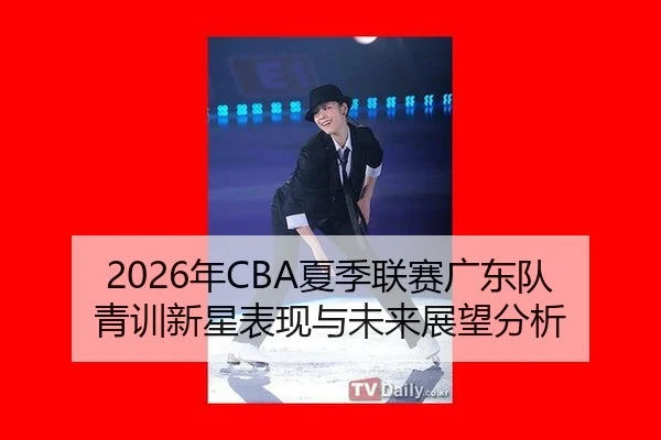 2026年CBA夏季联赛广东队青训新星表现与未来展望分析