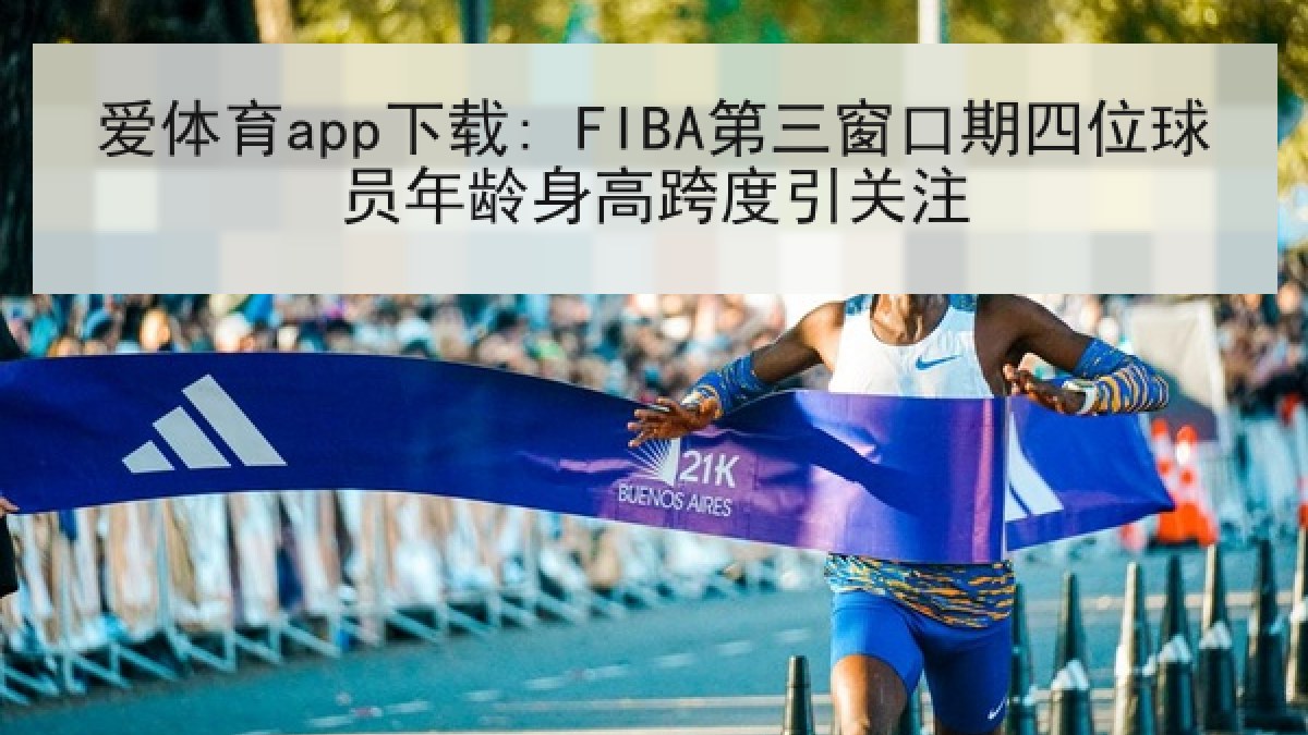爱体育app下载: FIBA第三窗口期四位球员年龄身高跨度引关注