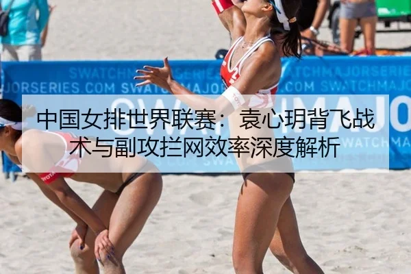 中国女排世界联赛：袁心玥背飞战术与副攻拦网效率深度解析