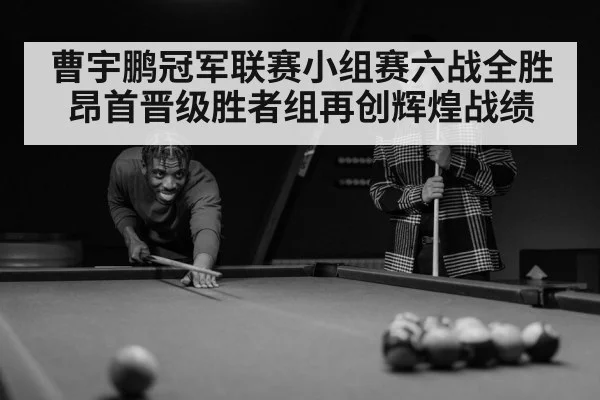 曹宇鹏冠军联赛小组赛六战全胜昂首晋级胜者组再创辉煌战绩