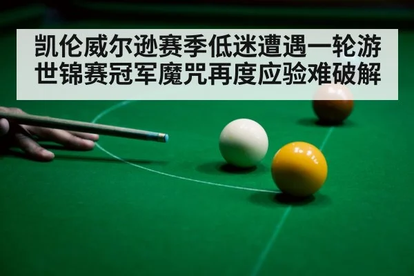 凯伦威尔逊赛季低迷遭遇一轮游 世锦赛冠军魔咒再度应验难破解