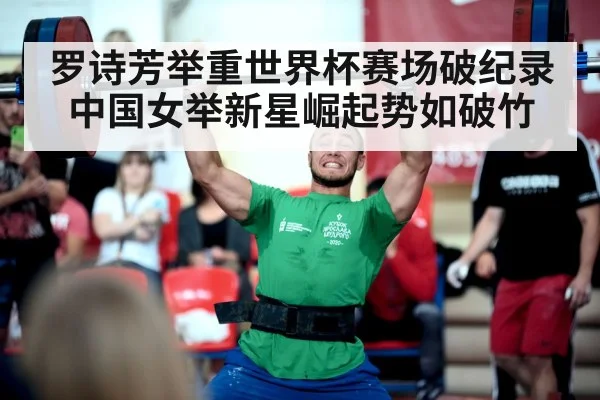 罗诗芳举重世界杯赛场破纪录中国女举新星崛起势如破竹