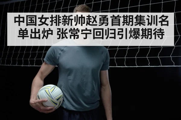 中国女排新帅赵勇首期集训名单出炉 张常宁回归引爆期待