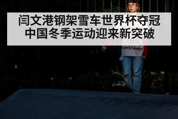 闫文港钢架雪车世界杯夺冠 中国冬季运动迎来新突破